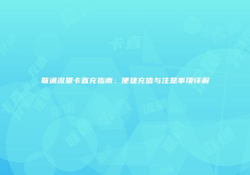 联通流量卡直充指南：便捷充值与注意事项详解