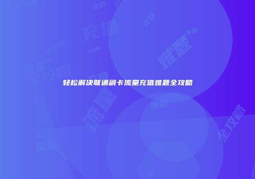 轻松解决联通副卡流量充值难题全攻略