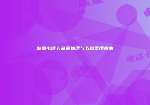 韩国电话卡流量处理与节省费用指南