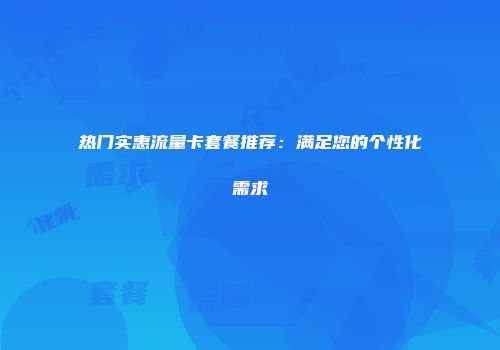 热门实惠流量卡套餐推荐：满足您的个性化需求
