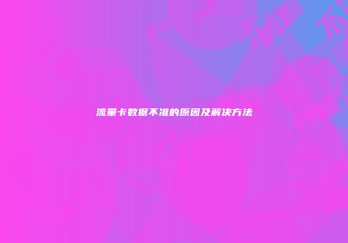 流量卡数据不准的原因及解决方法