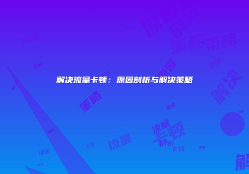 解决流量卡顿：原因剖析与解决策略