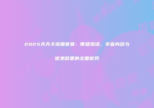 2025天天卡流量套餐：便捷激活、丰富内容与优惠政策的全面优势