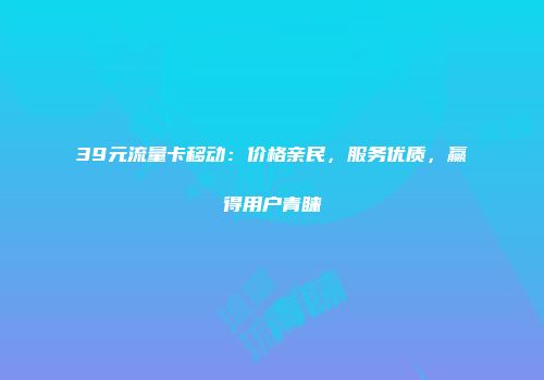 39元流量卡移动：价格亲民，服务优质，赢得用户青睐