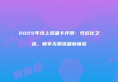 2025年线上流量卡评测：性价比之选，畅享无限流量新体验