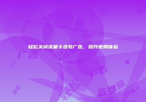 轻松关闭流量卡选号广告，提升使用体验