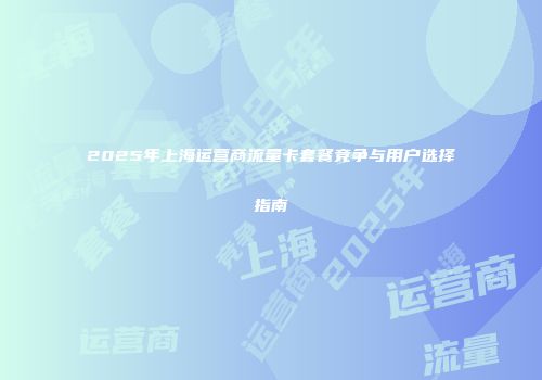 2025年上海运营商流量卡套餐竞争与用户选择指南