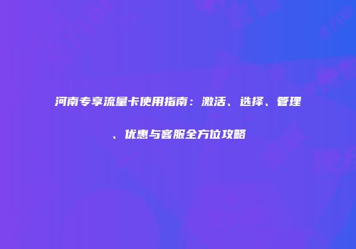 河南专享流量卡使用指南：激活、选择、管理、优惠与客服全方位攻略