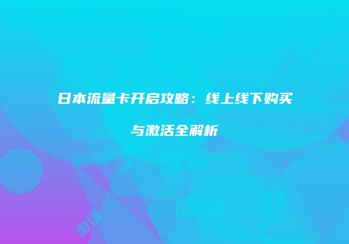 日本流量卡开启攻略：线上线下购买与激活全解析