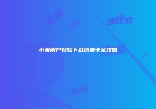 小米用户轻松下载流量卡全攻略