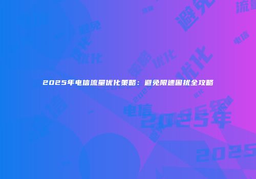 2025年电信流量优化策略：避免限速困扰全攻略