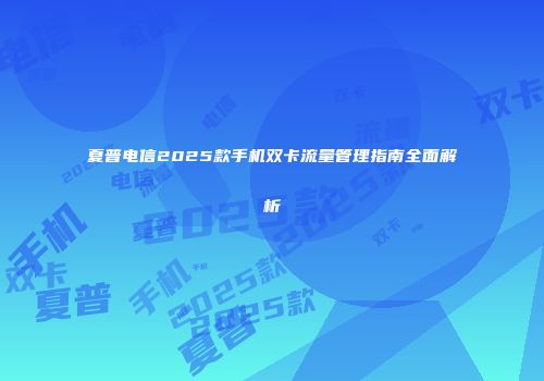 夏普电信2025款手机双卡流量管理指南全面解析