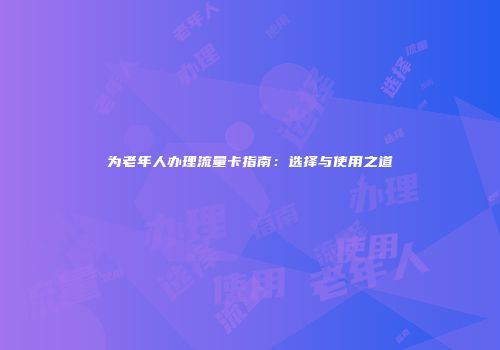 为老年人办理流量卡指南：选择与使用之道
