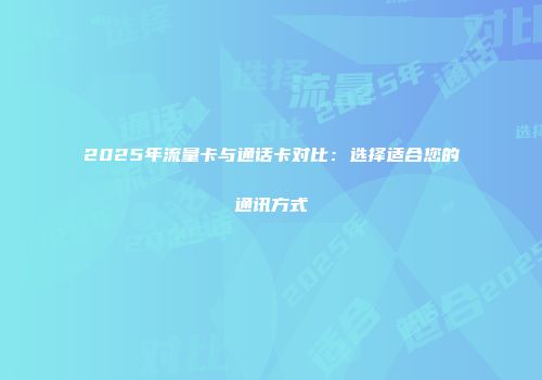 2025年流量卡与通话卡对比：选择适合您的通讯方式