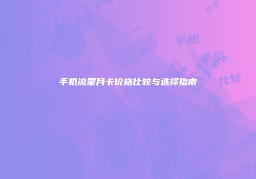 手机流量月卡价格比较与选择指南