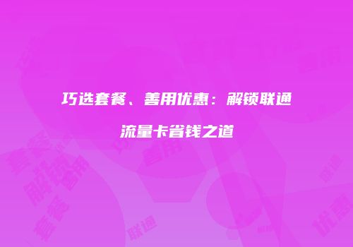 巧选套餐、善用优惠：解锁联通流量卡省钱之道