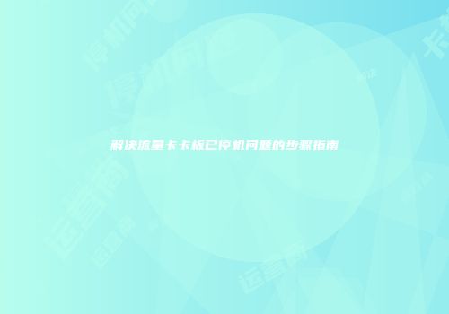 解决流量卡卡板已停机问题的步骤指南
