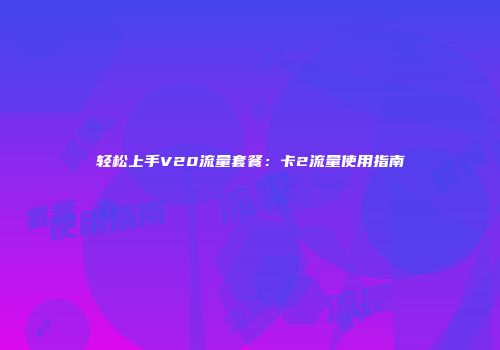 轻松上手V20流量套餐：卡2流量使用指南