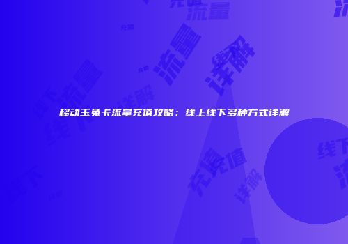 移动玉兔卡流量充值攻略：线上线下多种方式详解