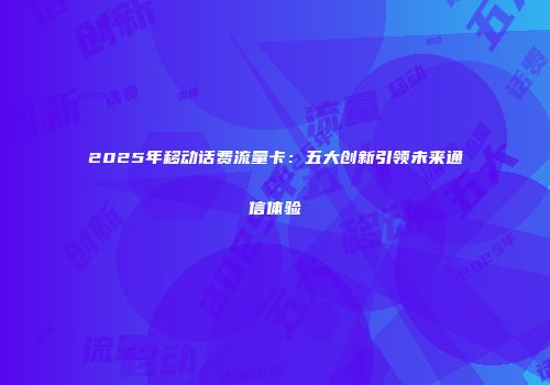 2025年移动话费流量卡：五大创新引领未来通信体验