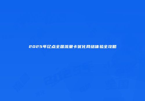2025年亿点全国流量卡优化网络体验全攻略