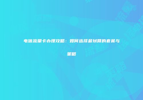 电信流量卡办理攻略：如何选择最划算的套餐与策略