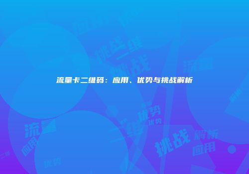 流量卡二维码：应用、优势与挑战解析