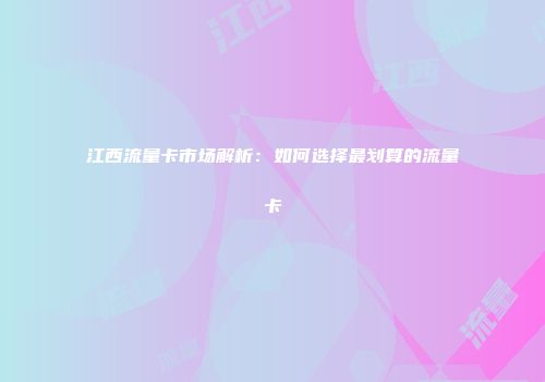 江西流量卡市场解析：如何选择最划算的流量卡