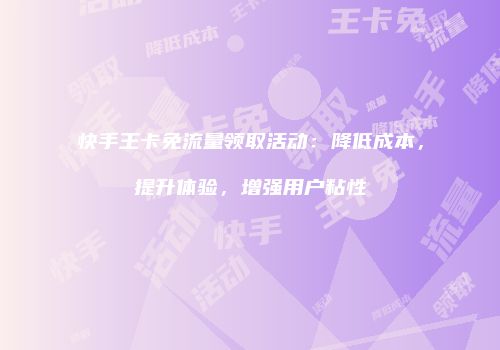 快手王卡免流量领取活动：降低成本，提升体验，增强用户粘性