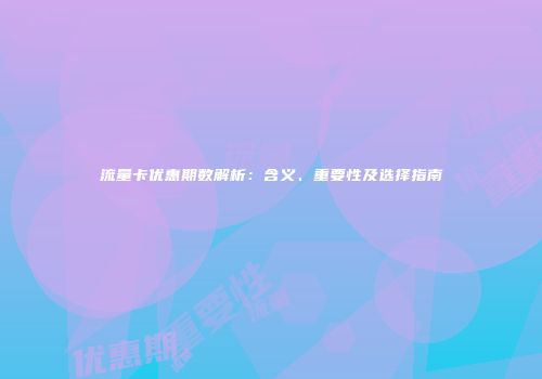 流量卡优惠期数解析：含义、重要性及选择指南