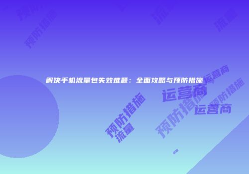 解决手机流量包失效难题：全面攻略与预防措施