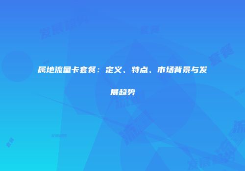 属地流量卡套餐：定义、特点、市场背景与发展趋势