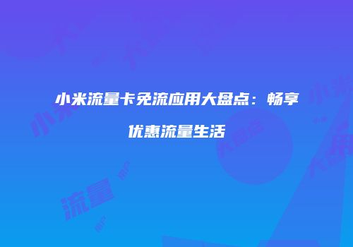 小米流量卡免流应用大盘点：畅享优惠流量生活