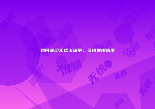 如何关闭无忧卡流量：节省费用指南