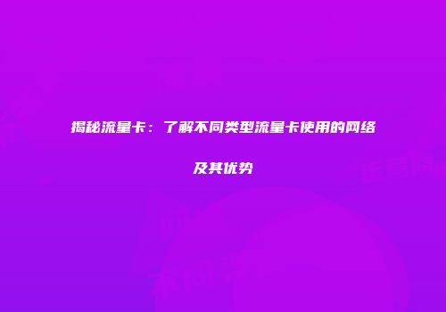 揭秘流量卡：了解不同类型流量卡使用的网络及其优势