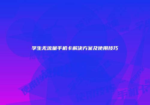 学生无流量手机卡解决方案及使用技巧