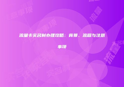 流量卡实名制办理攻略：背景、流程与注意事项