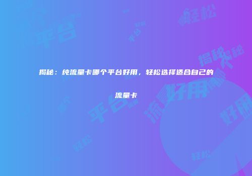揭秘：纯流量卡哪个平台好用，轻松选择适合自己的流量卡