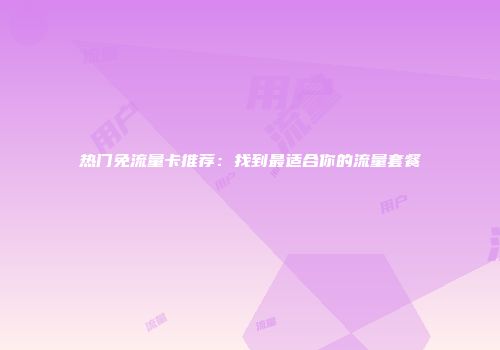 热门免流量卡推荐：找到最适合你的流量套餐