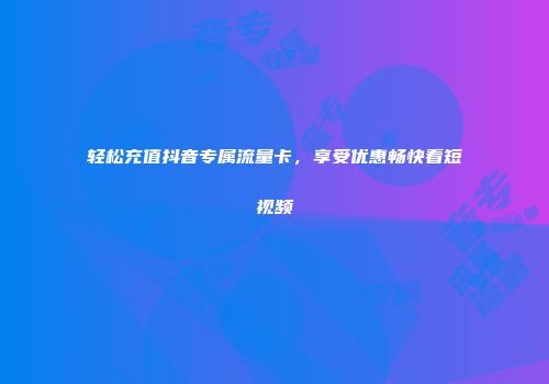 轻松充值抖音专属流量卡，享受优惠畅快看短视频