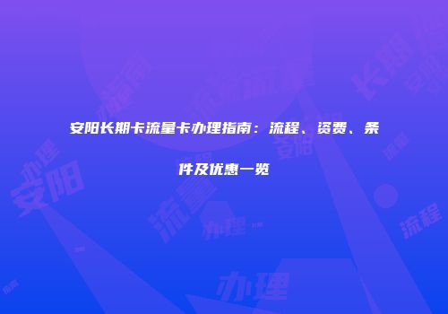 安阳长期卡流量卡办理指南：流程、资费、条件及优惠一览