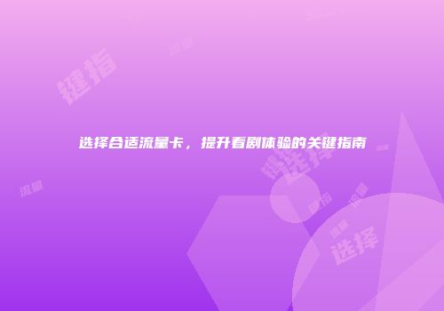 选择合适流量卡，提升看剧体验的关键指南