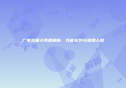 广电流量卡网速解析：性能优势与适用人群