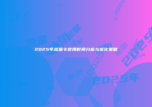 2025年流量卡使用时间分析与优化策略