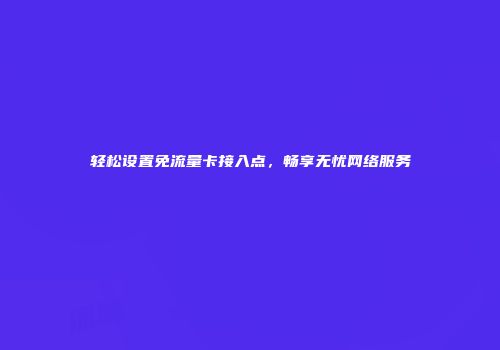 轻松设置免流量卡接入点，畅享无忧网络服务