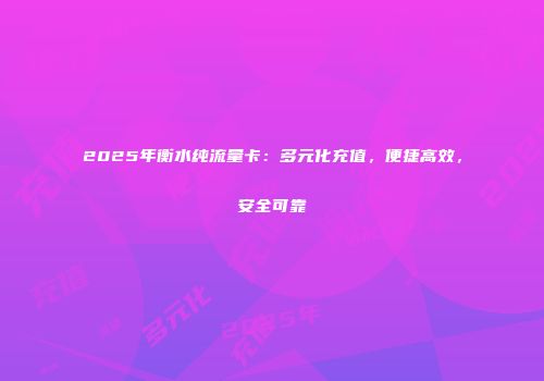 2025年衡水纯流量卡：多元化充值，便捷高效，安全可靠