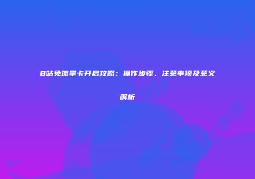 B站免流量卡开启攻略：操作步骤、注意事项及意义解析