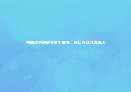 电信流量通信卡使用指南：轻松驾驭网络生活