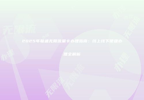2025年联通无限流量卡办理指南：线上线下便捷办理全解析