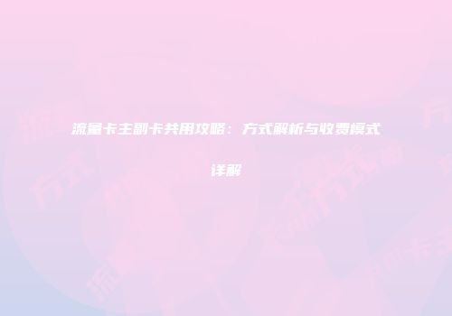 流量卡主副卡共用攻略：方式解析与收费模式详解